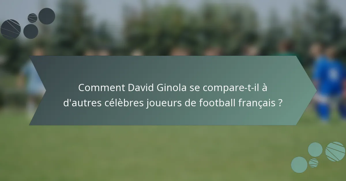 Comment David Ginola se compare-t-il à d'autres célèbres joueurs de football français ?