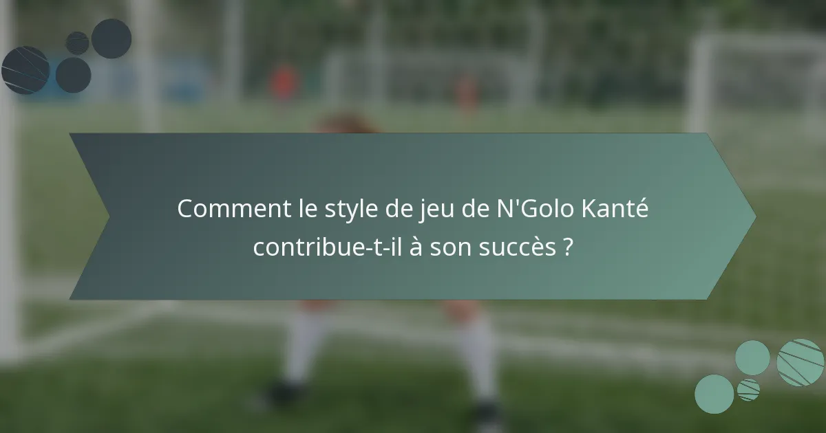 Comment le style de jeu de N'Golo Kanté contribue-t-il à son succès ?