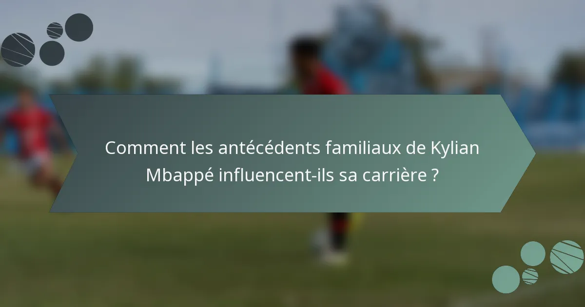 Comment les antécédents familiaux de Kylian Mbappé influencent-ils sa carrière ?