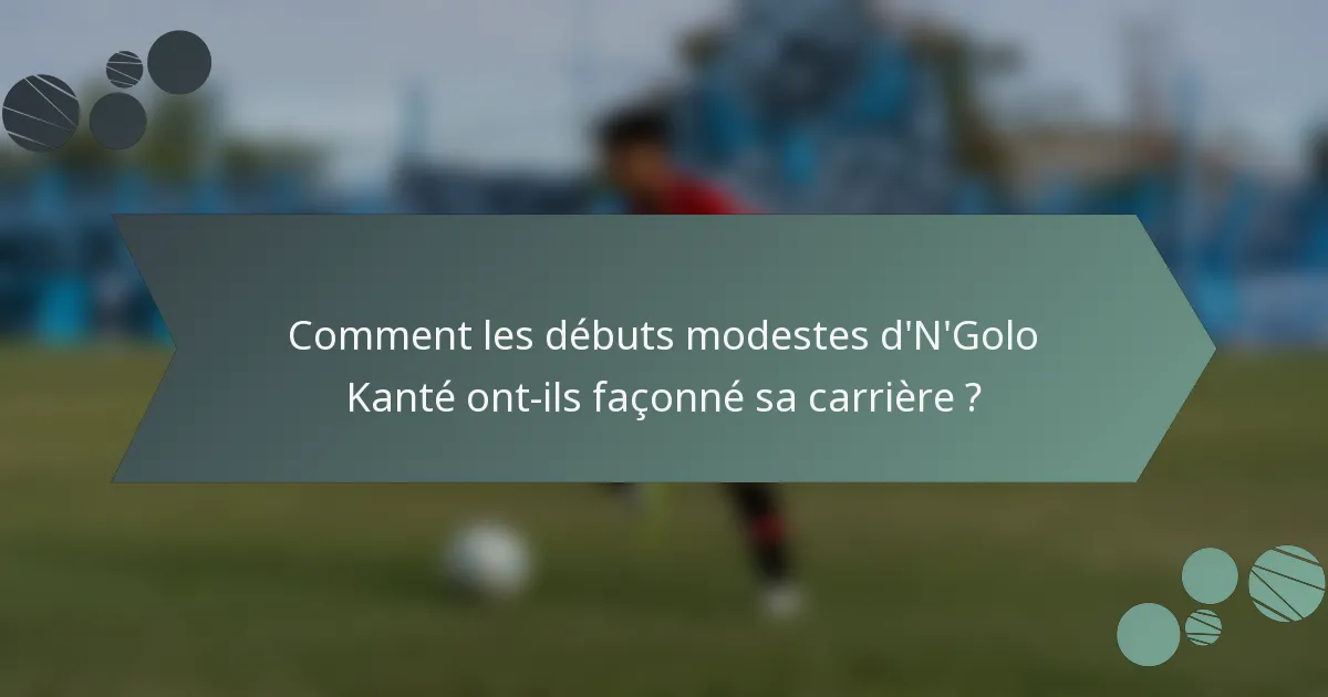 Comment les débuts modestes d'N'Golo Kanté ont-ils façonné sa carrière ?