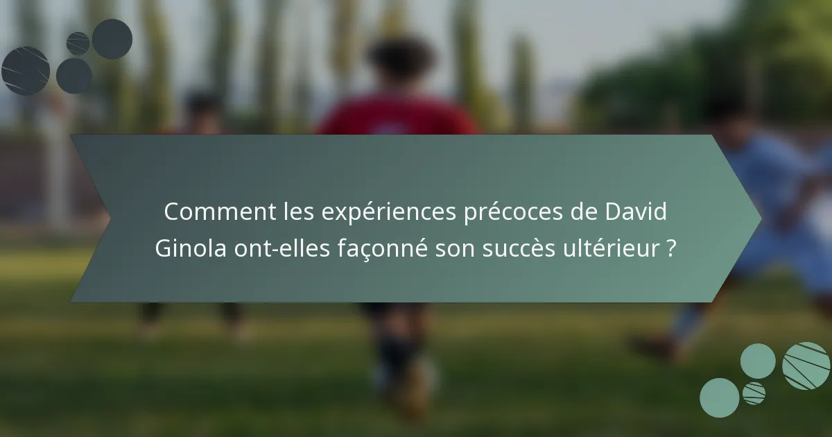 Comment les expériences précoces de David Ginola ont-elles façonné son succès ultérieur ?