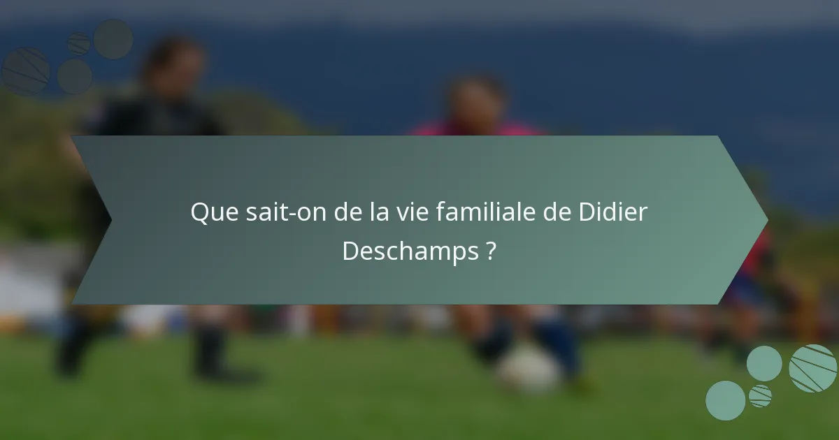 Que sait-on de la vie familiale de Didier Deschamps ?