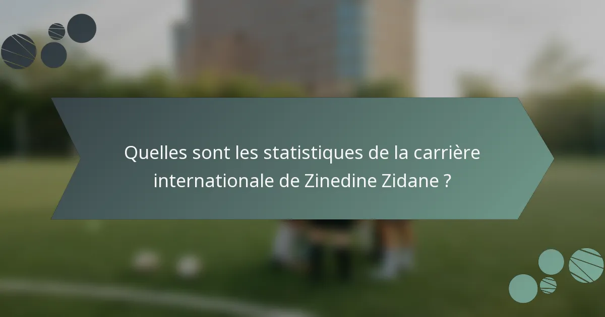 Quelles sont les statistiques de la carrière internationale de Zinedine Zidane ?