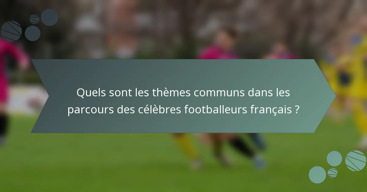 Quels sont les thèmes communs dans les parcours des célèbres footballeurs français ?